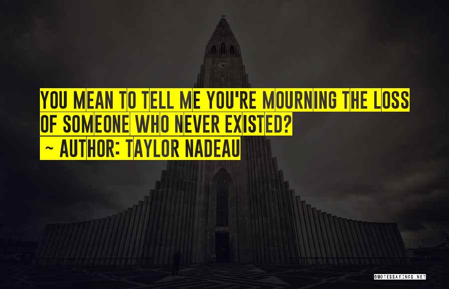 Taylor Nadeau Quotes: You Mean To Tell Me You're Mourning The Loss Of Someone Who Never Existed?