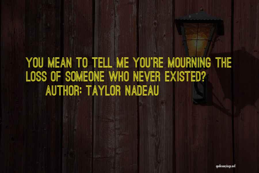 Taylor Nadeau Quotes: You Mean To Tell Me You're Mourning The Loss Of Someone Who Never Existed?