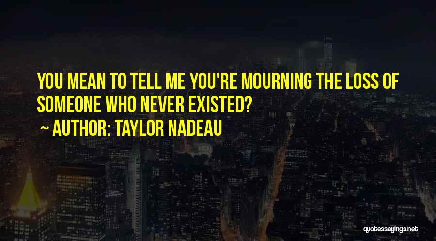 Taylor Nadeau Quotes: You Mean To Tell Me You're Mourning The Loss Of Someone Who Never Existed?