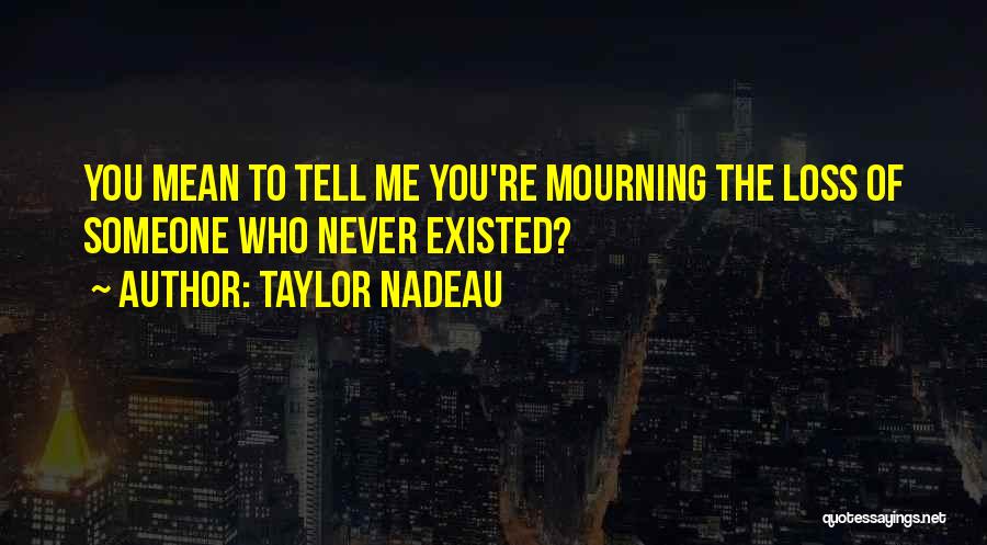 Taylor Nadeau Quotes: You Mean To Tell Me You're Mourning The Loss Of Someone Who Never Existed?