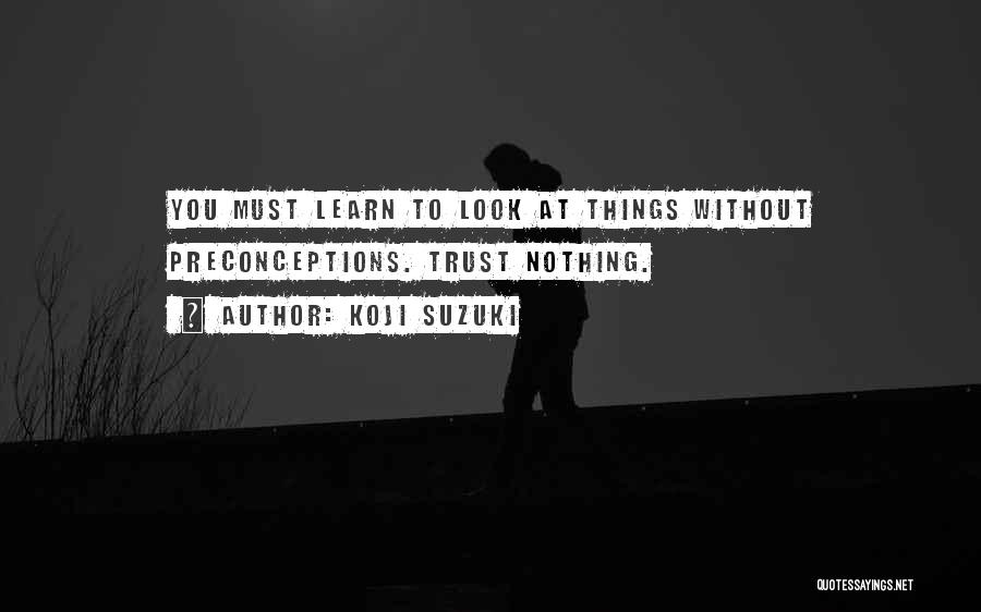 Koji Suzuki Quotes: You Must Learn To Look At Things Without Preconceptions. Trust Nothing.