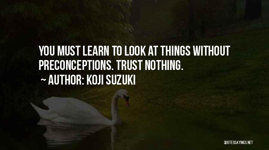 Koji Suzuki Quotes: You Must Learn To Look At Things Without Preconceptions. Trust Nothing.