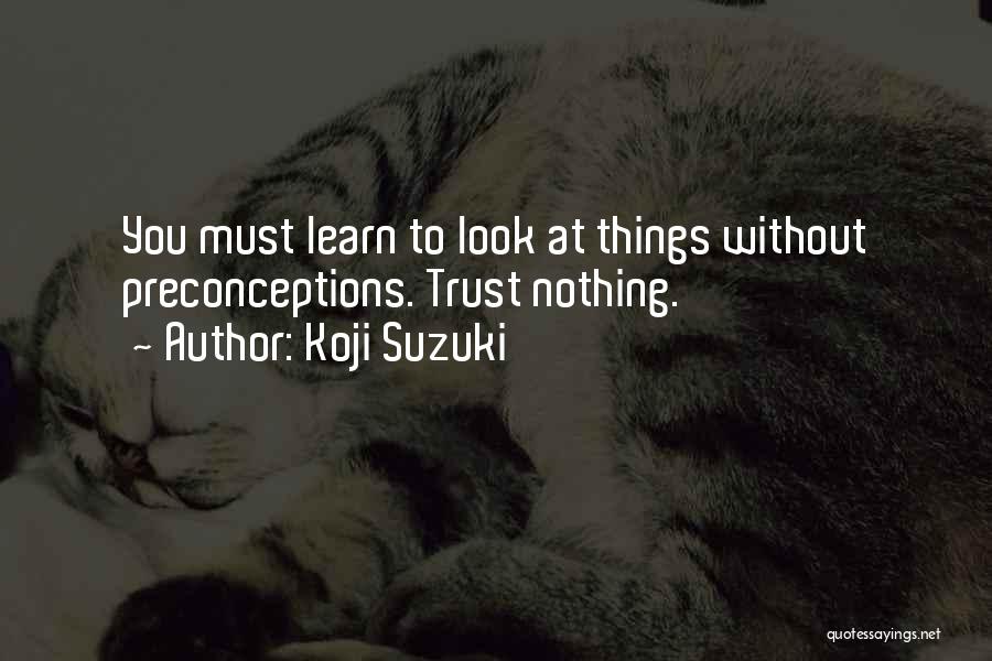 Koji Suzuki Quotes: You Must Learn To Look At Things Without Preconceptions. Trust Nothing.