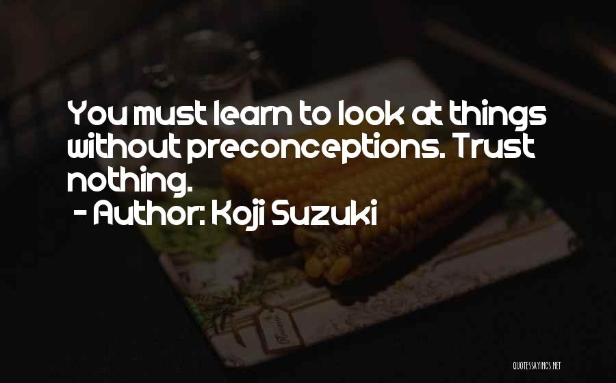 Koji Suzuki Quotes: You Must Learn To Look At Things Without Preconceptions. Trust Nothing.