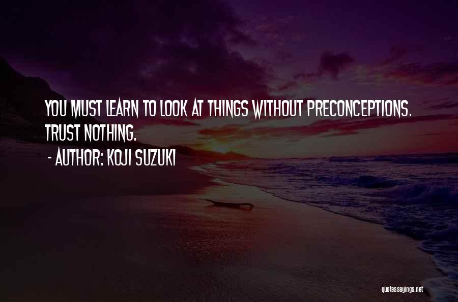 Koji Suzuki Quotes: You Must Learn To Look At Things Without Preconceptions. Trust Nothing.