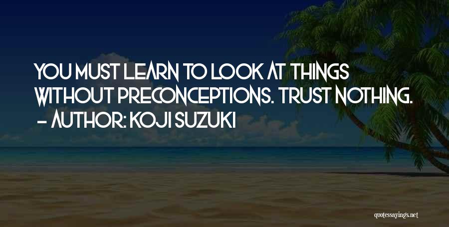 Koji Suzuki Quotes: You Must Learn To Look At Things Without Preconceptions. Trust Nothing.