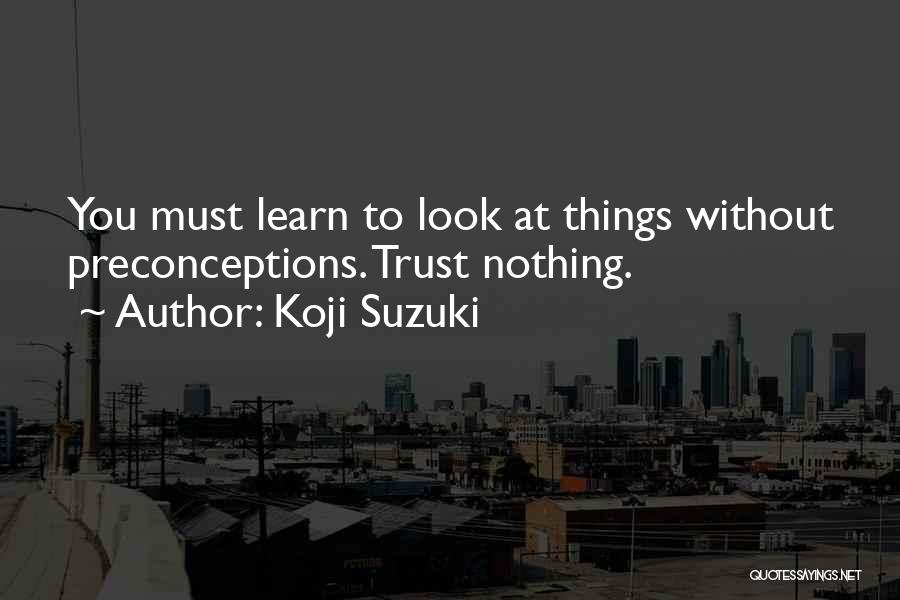 Koji Suzuki Quotes: You Must Learn To Look At Things Without Preconceptions. Trust Nothing.