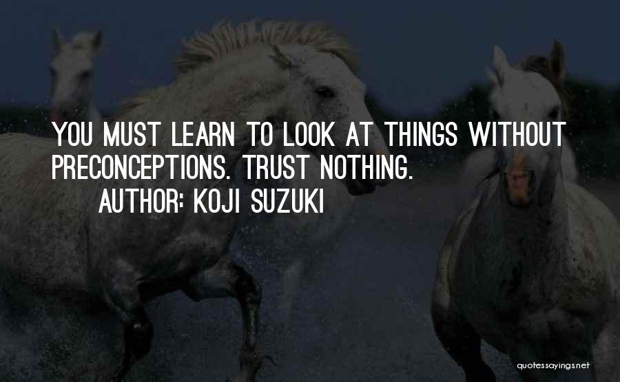 Koji Suzuki Quotes: You Must Learn To Look At Things Without Preconceptions. Trust Nothing.