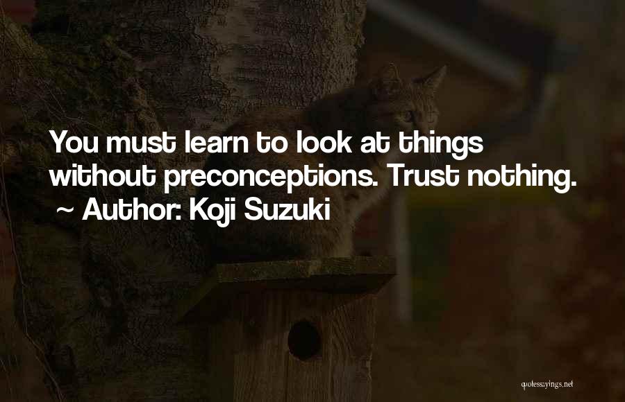 Koji Suzuki Quotes: You Must Learn To Look At Things Without Preconceptions. Trust Nothing.