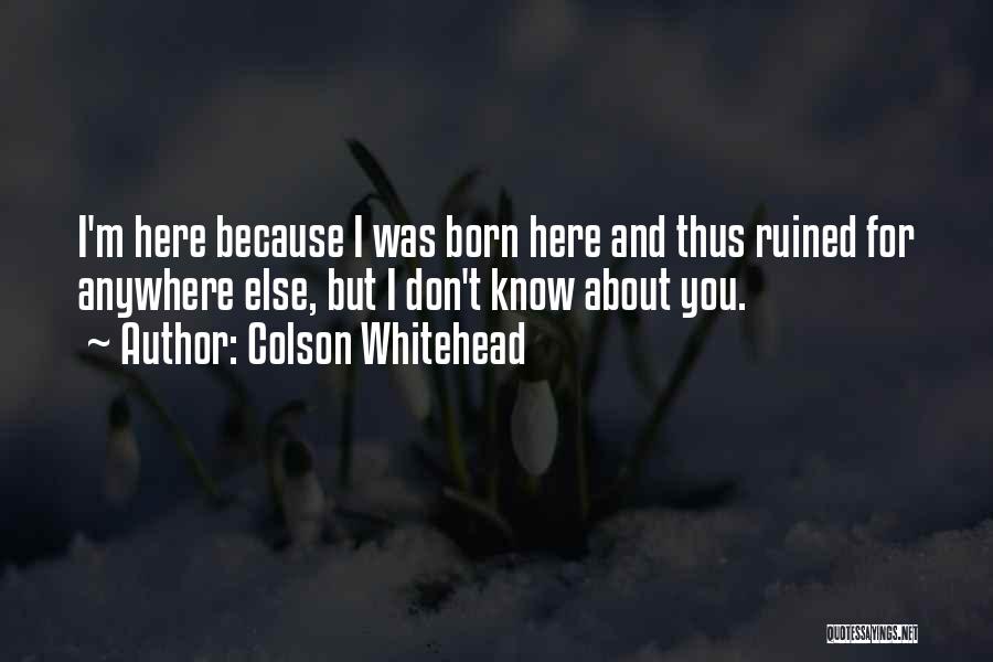 Colson Whitehead Quotes: I'm Here Because I Was Born Here And Thus Ruined For Anywhere Else, But I Don't Know About You.
