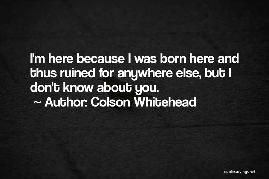 Colson Whitehead Quotes: I'm Here Because I Was Born Here And Thus Ruined For Anywhere Else, But I Don't Know About You.