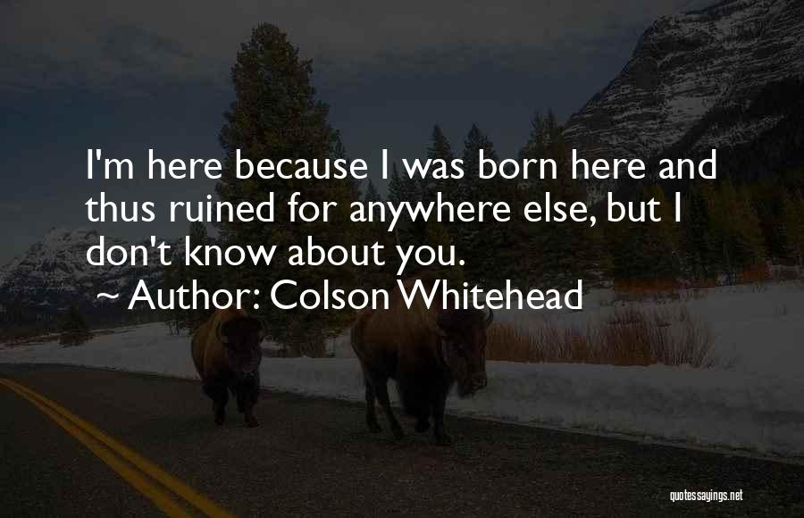 Colson Whitehead Quotes: I'm Here Because I Was Born Here And Thus Ruined For Anywhere Else, But I Don't Know About You.