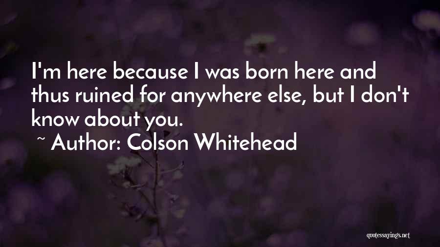 Colson Whitehead Quotes: I'm Here Because I Was Born Here And Thus Ruined For Anywhere Else, But I Don't Know About You.