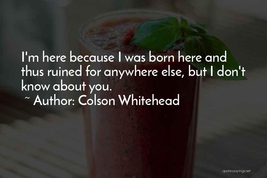 Colson Whitehead Quotes: I'm Here Because I Was Born Here And Thus Ruined For Anywhere Else, But I Don't Know About You.