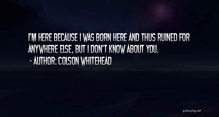 Colson Whitehead Quotes: I'm Here Because I Was Born Here And Thus Ruined For Anywhere Else, But I Don't Know About You.