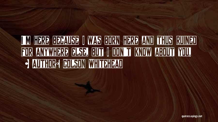 Colson Whitehead Quotes: I'm Here Because I Was Born Here And Thus Ruined For Anywhere Else, But I Don't Know About You.