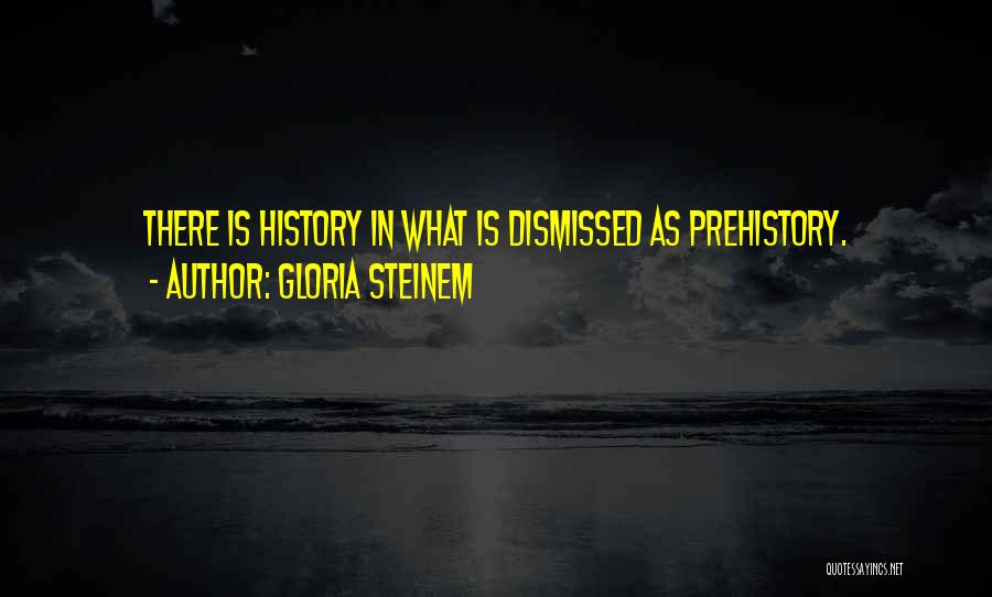 Gloria Steinem Quotes: There Is History In What Is Dismissed As Prehistory.
