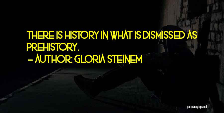 Gloria Steinem Quotes: There Is History In What Is Dismissed As Prehistory.