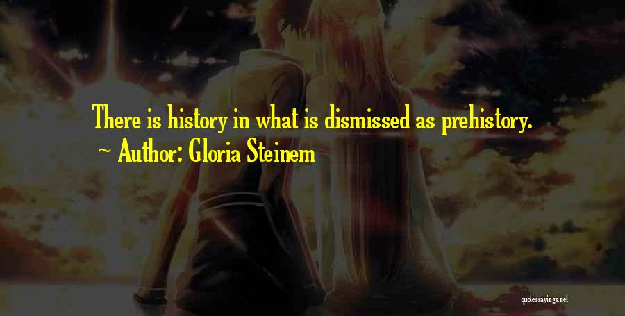 Gloria Steinem Quotes: There Is History In What Is Dismissed As Prehistory.