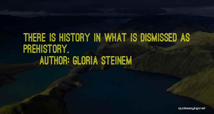 Gloria Steinem Quotes: There Is History In What Is Dismissed As Prehistory.