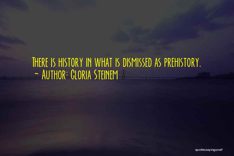 Gloria Steinem Quotes: There Is History In What Is Dismissed As Prehistory.