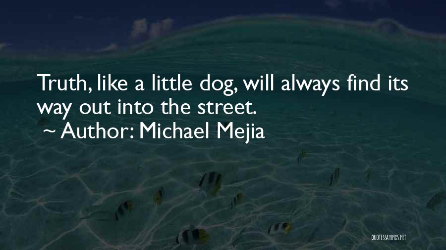 Michael Mejia Quotes: Truth, Like A Little Dog, Will Always Find Its Way Out Into The Street.