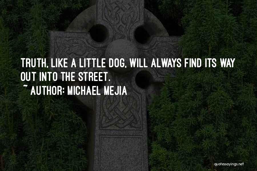 Michael Mejia Quotes: Truth, Like A Little Dog, Will Always Find Its Way Out Into The Street.