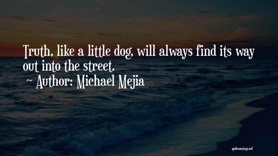 Michael Mejia Quotes: Truth, Like A Little Dog, Will Always Find Its Way Out Into The Street.