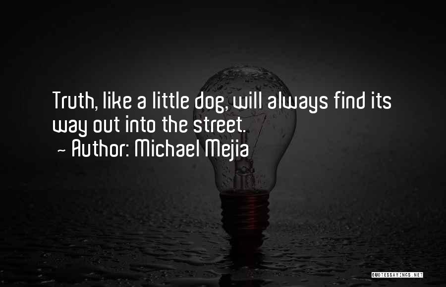 Michael Mejia Quotes: Truth, Like A Little Dog, Will Always Find Its Way Out Into The Street.