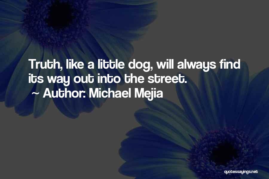 Michael Mejia Quotes: Truth, Like A Little Dog, Will Always Find Its Way Out Into The Street.