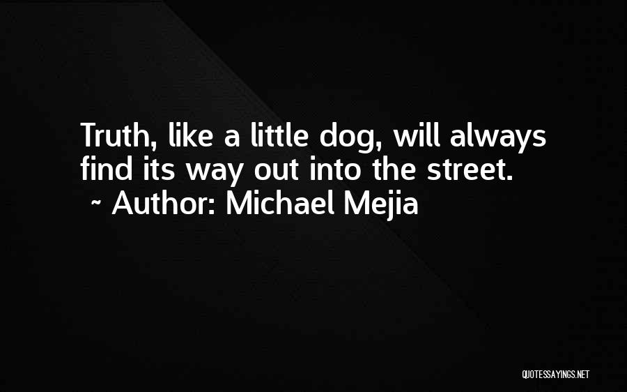 Michael Mejia Quotes: Truth, Like A Little Dog, Will Always Find Its Way Out Into The Street.