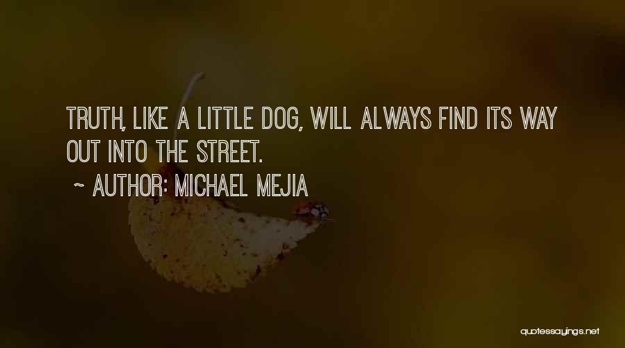 Michael Mejia Quotes: Truth, Like A Little Dog, Will Always Find Its Way Out Into The Street.