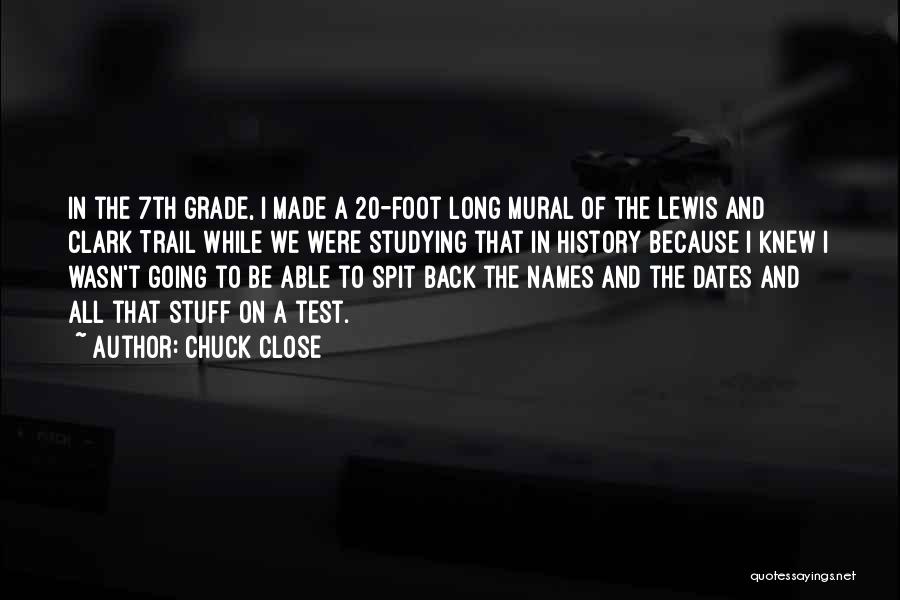 Chuck Close Quotes: In The 7th Grade, I Made A 20-foot Long Mural Of The Lewis And Clark Trail While We Were Studying