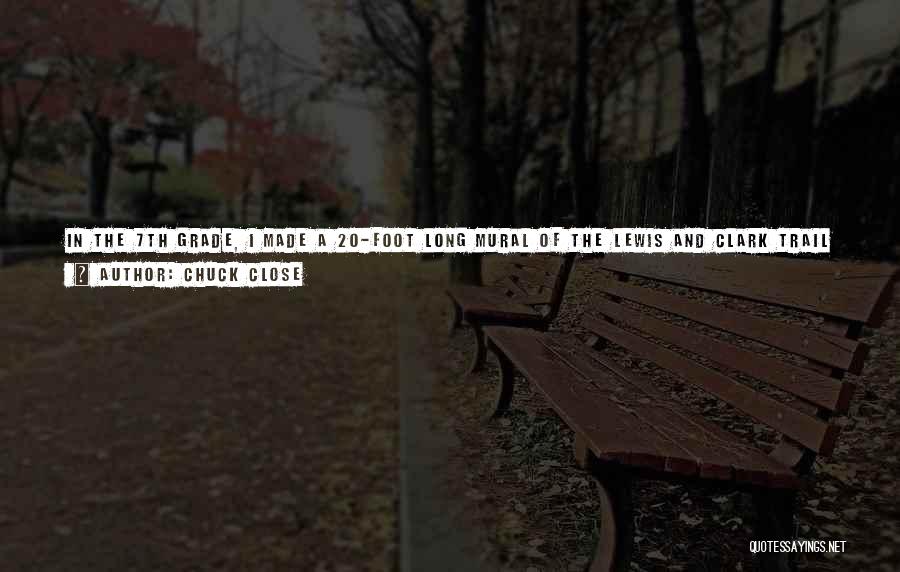 Chuck Close Quotes: In The 7th Grade, I Made A 20-foot Long Mural Of The Lewis And Clark Trail While We Were Studying