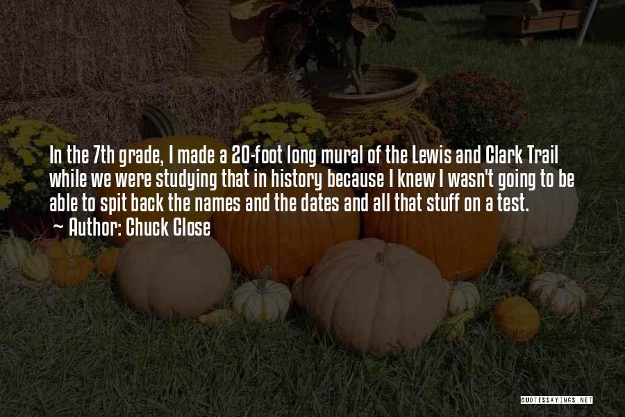 Chuck Close Quotes: In The 7th Grade, I Made A 20-foot Long Mural Of The Lewis And Clark Trail While We Were Studying