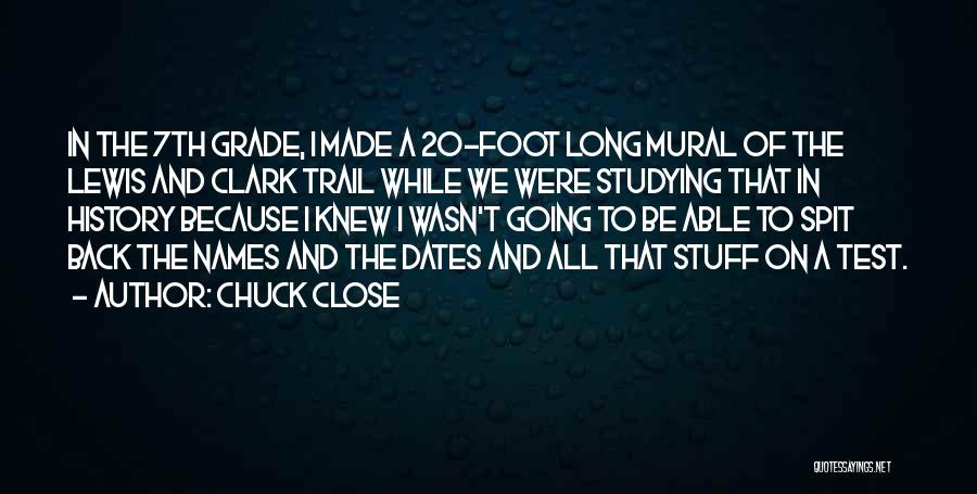 Chuck Close Quotes: In The 7th Grade, I Made A 20-foot Long Mural Of The Lewis And Clark Trail While We Were Studying