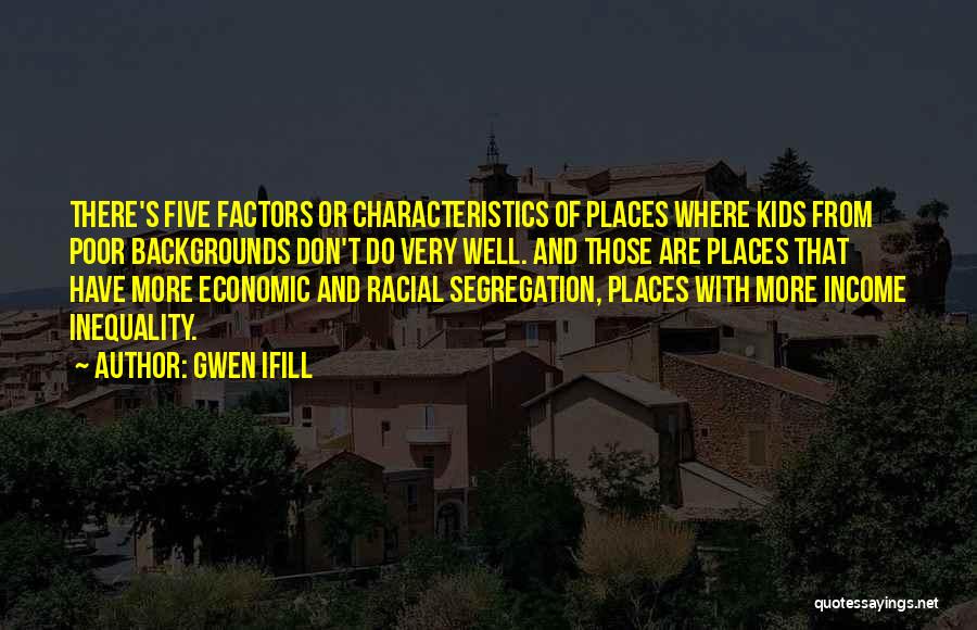 Gwen Ifill Quotes: There's Five Factors Or Characteristics Of Places Where Kids From Poor Backgrounds Don't Do Very Well. And Those Are Places