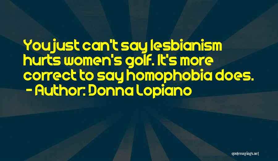 Donna Lopiano Quotes: You Just Can't Say Lesbianism Hurts Women's Golf. It's More Correct To Say Homophobia Does.