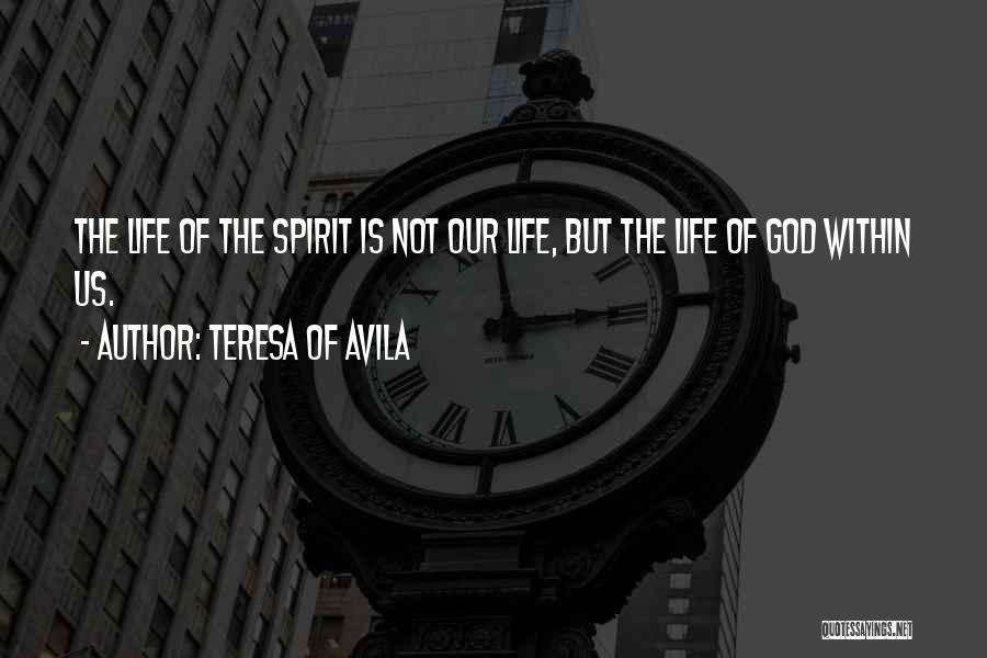 Teresa Of Avila Quotes: The Life Of The Spirit Is Not Our Life, But The Life Of God Within Us.