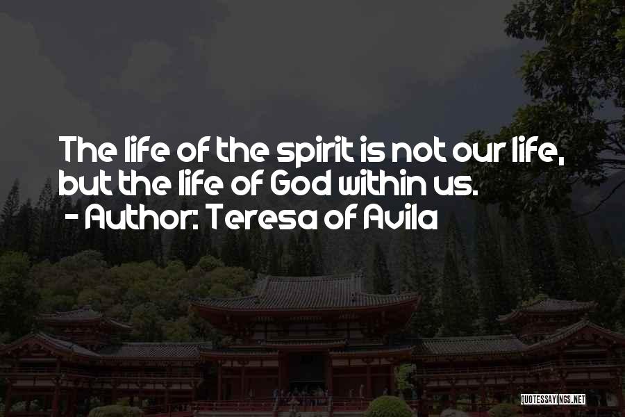 Teresa Of Avila Quotes: The Life Of The Spirit Is Not Our Life, But The Life Of God Within Us.