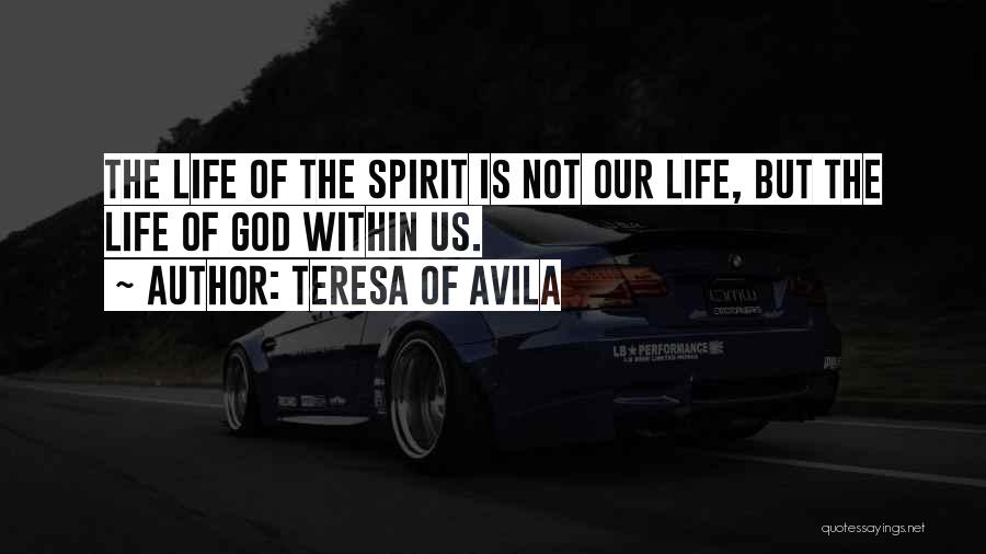 Teresa Of Avila Quotes: The Life Of The Spirit Is Not Our Life, But The Life Of God Within Us.