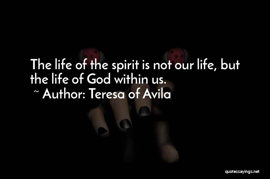 Teresa Of Avila Quotes: The Life Of The Spirit Is Not Our Life, But The Life Of God Within Us.