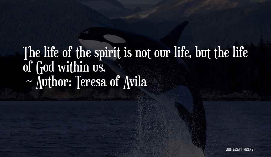 Teresa Of Avila Quotes: The Life Of The Spirit Is Not Our Life, But The Life Of God Within Us.