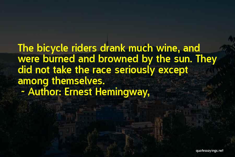 Ernest Hemingway, Quotes: The Bicycle Riders Drank Much Wine, And Were Burned And Browned By The Sun. They Did Not Take The Race