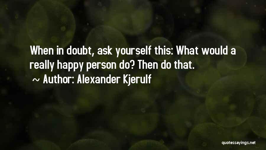 Alexander Kjerulf Quotes: When In Doubt, Ask Yourself This: What Would A Really Happy Person Do? Then Do That.