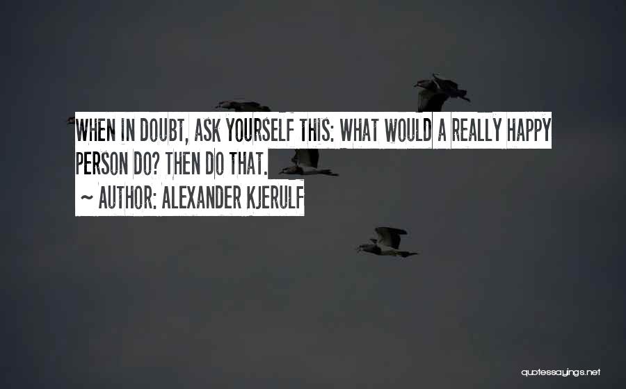 Alexander Kjerulf Quotes: When In Doubt, Ask Yourself This: What Would A Really Happy Person Do? Then Do That.