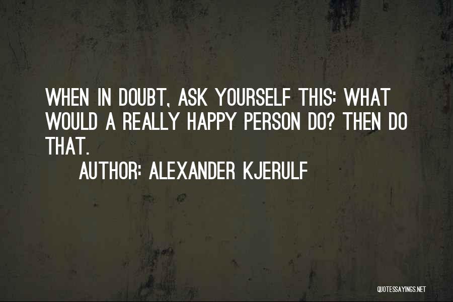 Alexander Kjerulf Quotes: When In Doubt, Ask Yourself This: What Would A Really Happy Person Do? Then Do That.