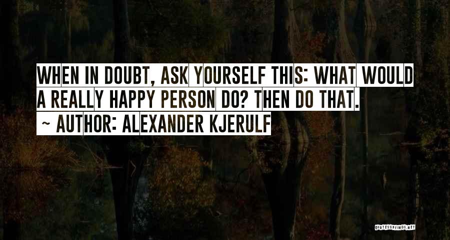 Alexander Kjerulf Quotes: When In Doubt, Ask Yourself This: What Would A Really Happy Person Do? Then Do That.