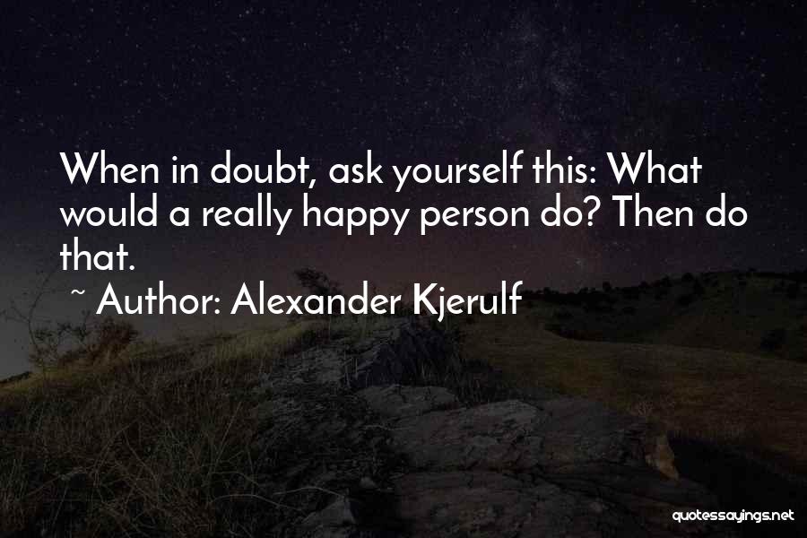 Alexander Kjerulf Quotes: When In Doubt, Ask Yourself This: What Would A Really Happy Person Do? Then Do That.