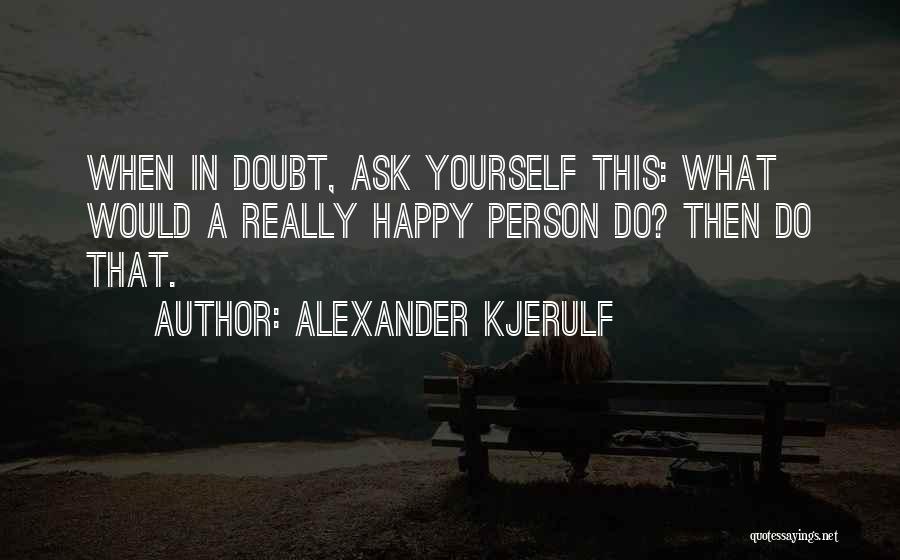 Alexander Kjerulf Quotes: When In Doubt, Ask Yourself This: What Would A Really Happy Person Do? Then Do That.